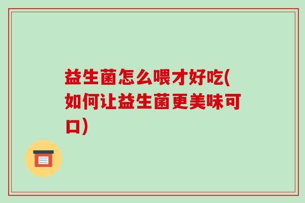 益生菌怎么喂才好吃(如何让益生菌更美味可口)