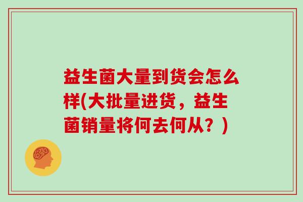 益生菌大量到货会怎么样(大批量进货，益生菌销量将何去何从？)
