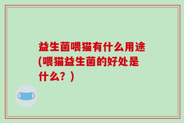 益生菌喂猫有什么用途(喂猫益生菌的好处是什么？)