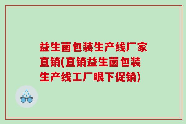 益生菌包装生产线厂家直销(直销益生菌包装生产线工厂眼下促销)