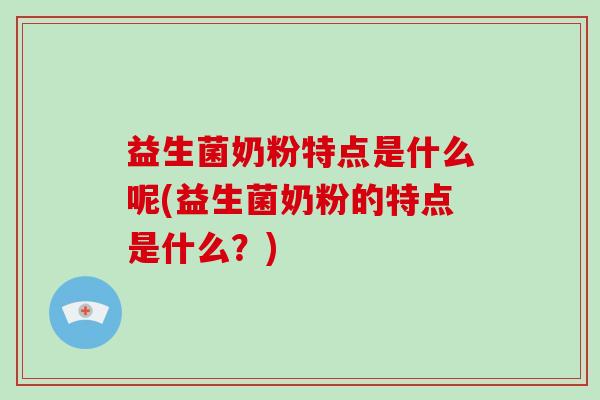 益生菌奶粉特点是什么呢(益生菌奶粉的特点是什么？)