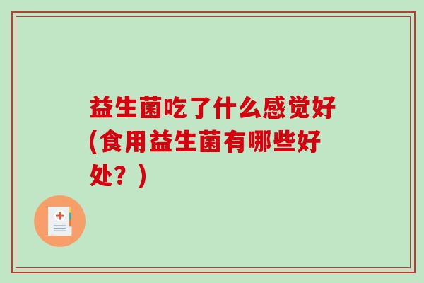 益生菌吃了什么感觉好(食用益生菌有哪些好处？)