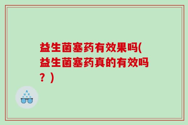 益生菌塞药有效果吗(益生菌塞药真的有效吗?) 益生菌塞药有效果吗(益生菌塞药真的有效吗?)