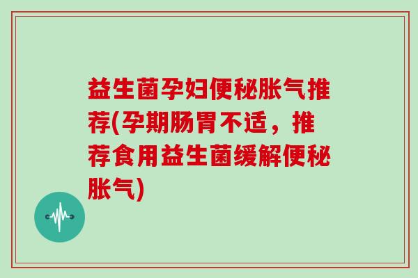 益生菌孕妇便秘胀气推荐(孕期肠胃不适，推荐食用益生菌缓解便秘胀气)