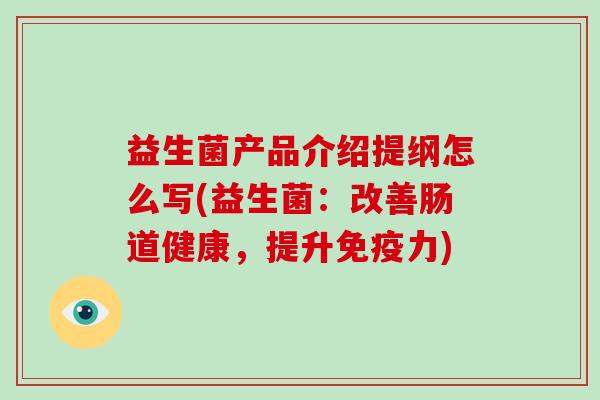 益生菌产品介绍提纲怎么写(益生菌：改善肠道健康，提升免疫力)