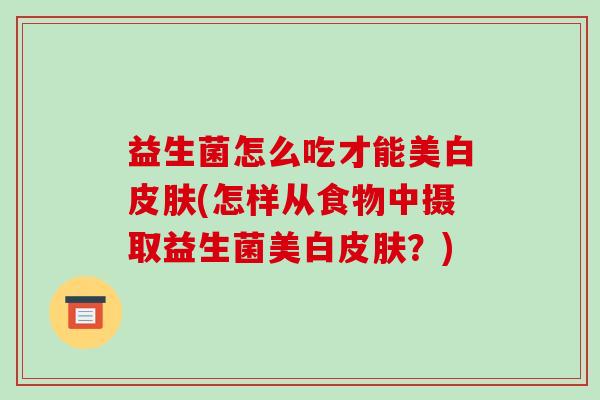 益生菌怎么吃才能美白皮肤(怎样从食物中摄取益生菌美白皮肤？)