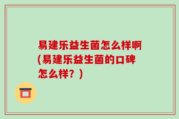 易建乐益生菌怎么样啊(易建乐益生菌的口碑怎么样？)