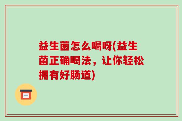 益生菌怎么喝呀(益生菌正确喝法，让你轻松拥有好肠道)