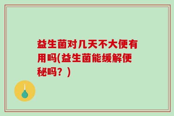益生菌对几天不大便有用吗(益生菌能缓解便秘吗？)