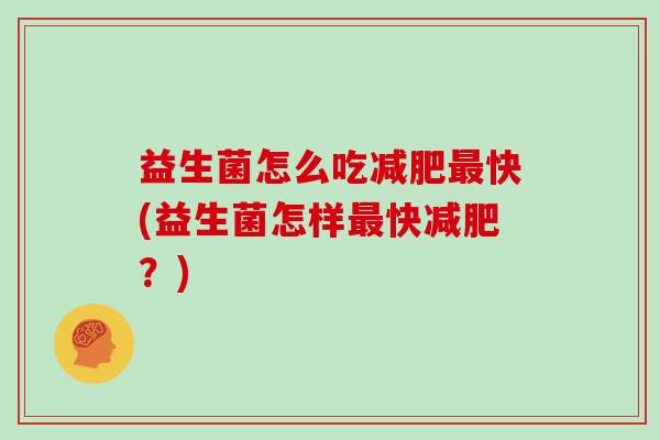 益生菌怎么吃减肥最快(益生菌怎样最快减肥？)