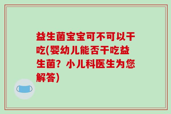 益生菌宝宝可不可以干吃(婴幼儿能否干吃益生菌?小儿科医生为您解答) 益生菌宝宝可不可以干吃(婴幼儿能否干吃益生菌?小儿科医生为您解答)
