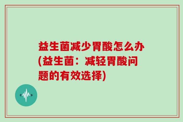 益生菌减少胃酸怎么办(益生菌：减轻胃酸问题的有效选择)