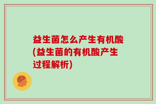 益生菌怎么产生有机酸(益生菌的有机酸产生过程解析) 益生菌怎么产生有机酸(益生菌的有机酸产生过程解析)
