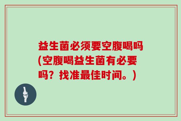 益生菌必须要空腹喝吗(空腹喝益生菌有必要吗？找准最佳时间。)
