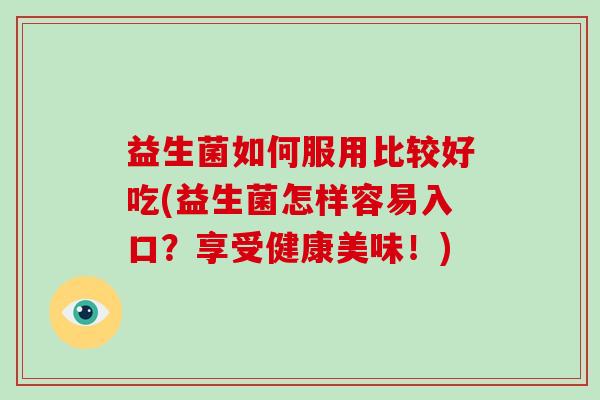 益生菌如何服用比较好吃(益生菌怎样容易入口？享受健康美味！)