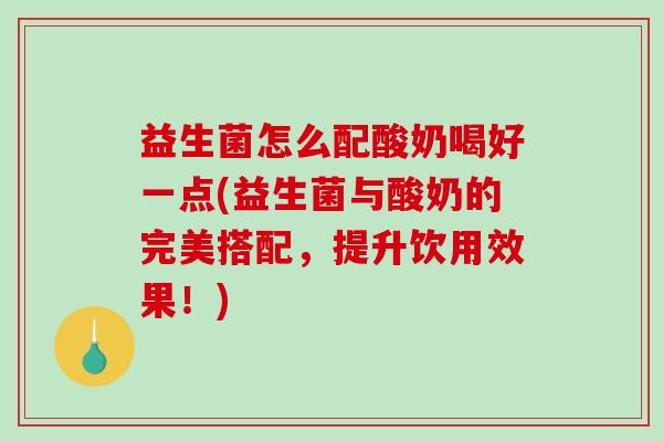 益生菌怎么配酸奶喝好一点(益生菌与酸奶的完美搭配,提升饮用效果!) 益生菌怎么配酸奶喝好一点(益生菌与酸奶的完美搭配,提升饮用效果!)