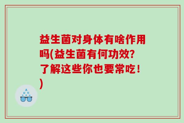 益生菌对身体有啥作用吗(益生菌有何功效？了解这些你也要常吃！)