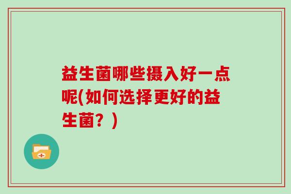 益生菌哪些摄入好一点呢(如何选择更好的益生菌？)