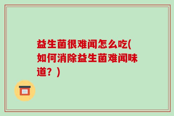 益生菌很难闻怎么吃(如何消除益生菌难闻味道？)