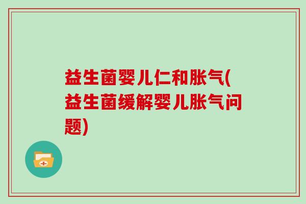 益生菌婴儿仁和胀气(益生菌缓解婴儿胀气问题)
