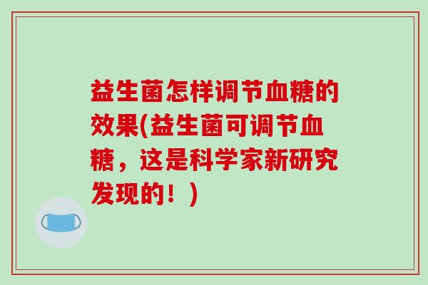 益生菌怎样调节血糖的效果(益生菌可调节血糖，这是科学家新研究发现的！)