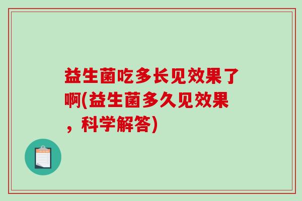 益生菌吃多长见效果了啊(益生菌多久见效果,科学解答) 益生菌吃多长见效果了啊(益生菌多久见效果,科学解答)