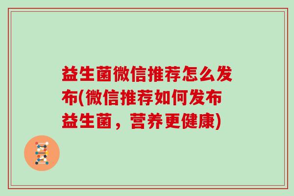 益生菌微信推荐怎么发布(微信推荐如何发布益生菌，营养更健康)