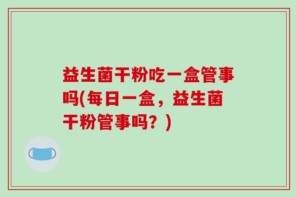 益生菌干粉吃一盒管事吗(每日一盒，益生菌干粉管事吗？)