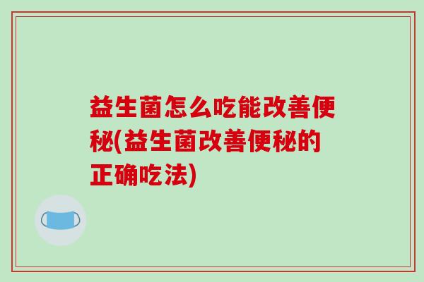 益生菌怎么吃能改善便秘(益生菌改善便秘的正确吃法)
