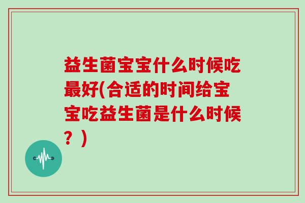 益生菌宝宝什么时候吃最好(合适的时间给宝宝吃益生菌是什么时候？)