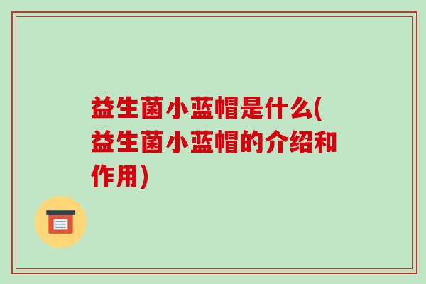 益生菌小蓝帽是什么(益生菌小蓝帽的介绍和作用)