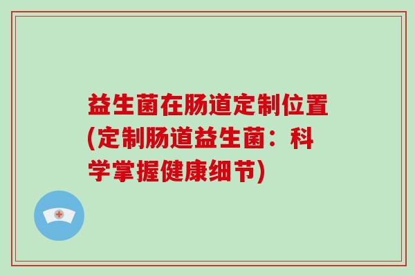 益生菌在肠道定制位置(定制肠道益生菌：科学掌握健康细节)