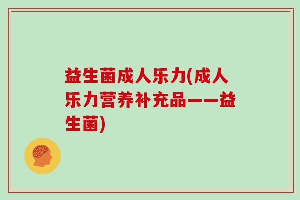 益生菌成人乐力(成人乐力营养补充品——益生菌)