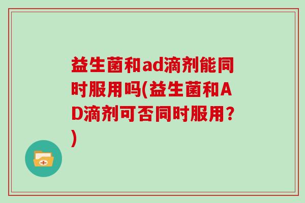 益生菌和ad滴剂能同时服用吗(益生菌和AD滴剂可否同时服用？)