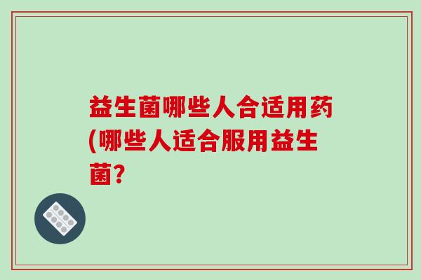 益生菌哪些人合适用药(哪些人适合服用益生菌？