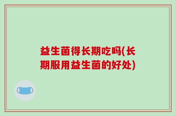 益生菌得长期吃吗(长期服用益生菌的好处)