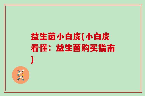 益生菌小白皮(小白皮看懂：益生菌购买指南)