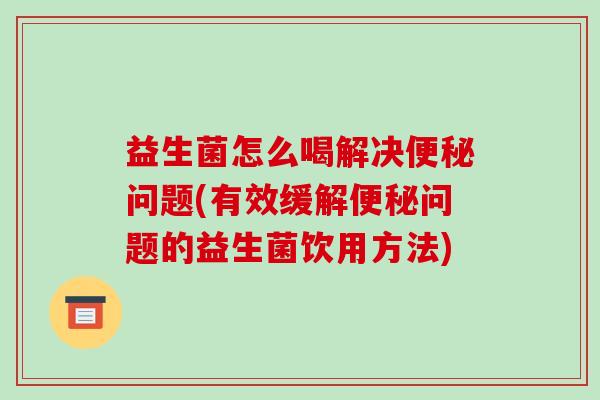 益生菌怎么喝解决便秘问题(有效缓解便秘问题的益生菌饮用方法)
