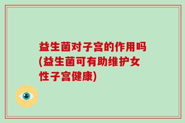 益生菌对子宫的作用吗(益生菌可有助维护女性子宫健康)