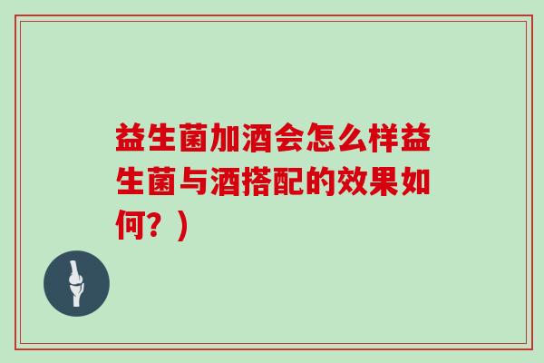 益生菌加酒会怎么样益生菌与酒搭配的效果如何？)