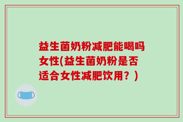 益生菌奶粉减肥能喝吗女性(益生菌奶粉是否适合女性减肥饮用？)