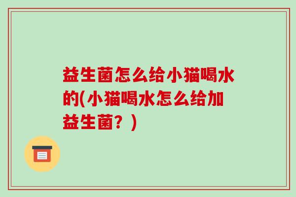 益生菌怎么给小猫喝水的(小猫喝水怎么给加益生菌？)