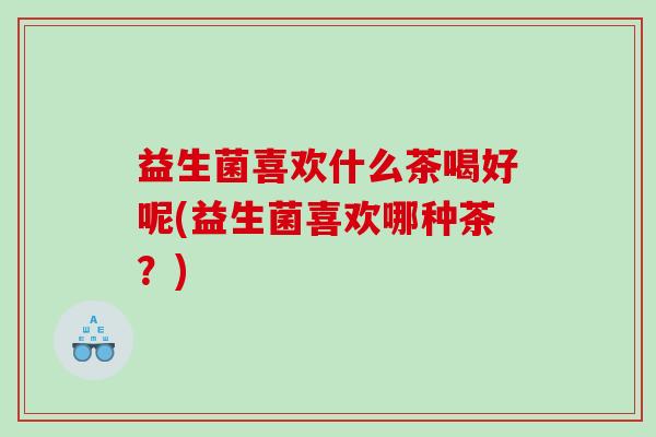 益生菌喜欢什么茶喝好呢(益生菌喜欢哪种茶？)