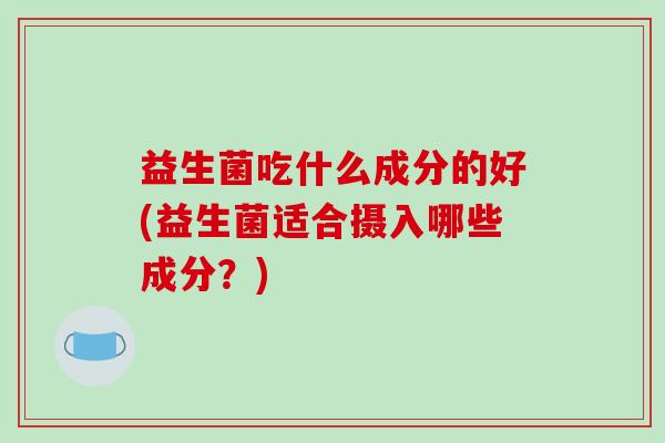 益生菌吃什么成分的好(益生菌适合摄入哪些成分？)