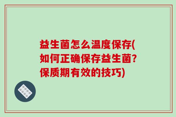 益生菌怎么温度保存(如何正确保存益生菌?保质期有效的技巧) 益生菌怎么温度保存(如何正确保存益生菌?保质期有效的技巧)
