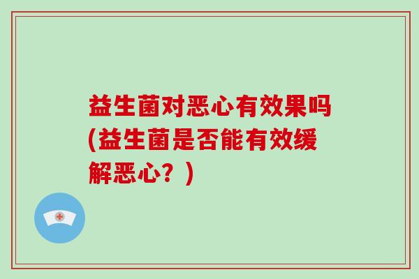 益生菌对恶心有效果吗(益生菌是否能有效缓解恶心？)