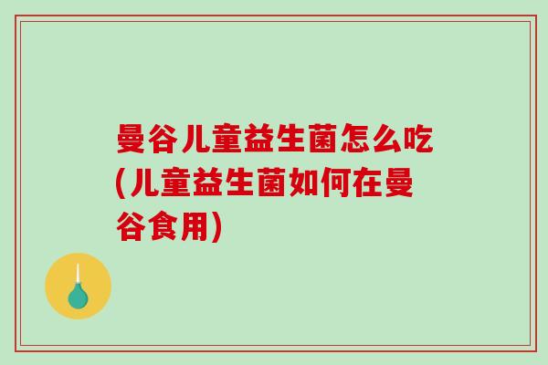 曼谷儿童益生菌怎么吃(儿童益生菌如何在曼谷食用)