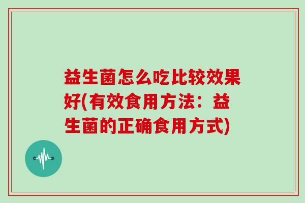 益生菌怎么吃比较效果好(有效食用方法：益生菌的正确食用方式)