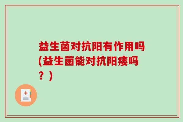 益生菌对抗阳有作用吗(益生菌能对抗吗?) 益生菌对抗阳有作用吗(益生菌能对抗吗?)