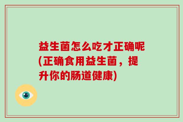 益生菌怎么吃才正确呢(正确食用益生菌，提升你的肠道健康)